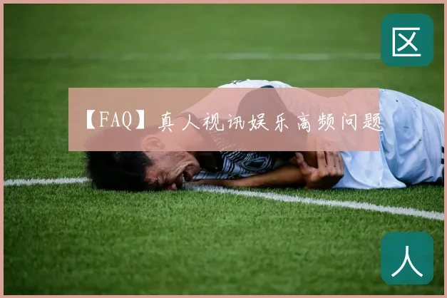 【FAQ】真人视讯娱乐高频问题