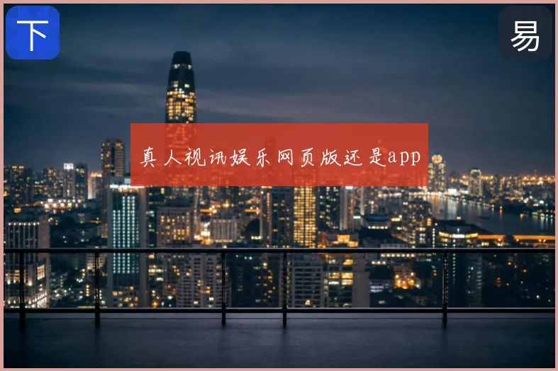 真人视讯娱乐网页版还是app