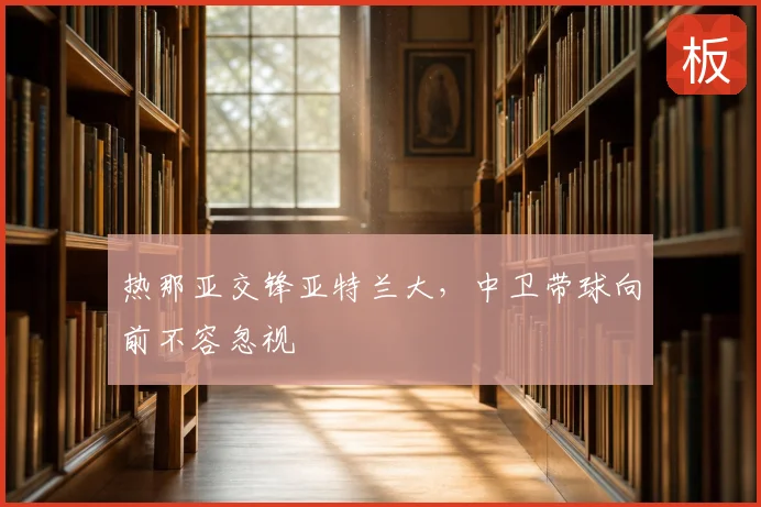热那亚交锋亚特兰大，中卫带球向前不容忽视